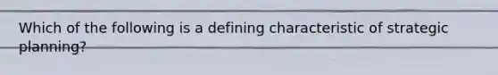Which of the following is a defining characteristic of strategic planning?