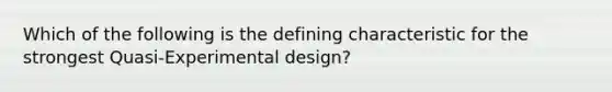 Which of the following is the defining characteristic for the strongest Quasi-Experimental design?