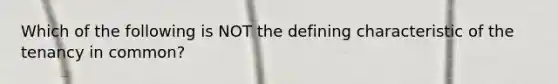 Which of the following is NOT the defining characteristic of the tenancy in common?