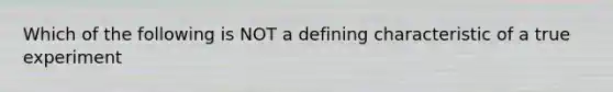 Which of the following is NOT a defining characteristic of a true experiment