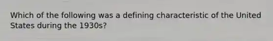 Which of the following was a defining characteristic of the United States during the 1930s?