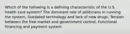 Which of the following is a defining characteristic of the U.S. health care system? The dominant role of politicians in running the system, Outdated technology and lack of new drugs, Tension between the free market and government control, Functional financing and payment system