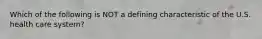 Which of the following is NOT a defining characteristic of the U.S. health care system?