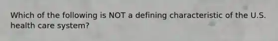 Which of the following is NOT a defining characteristic of the U.S. health care system?