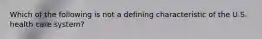 Which of the following is not a defining characteristic of the U.S. health care system?