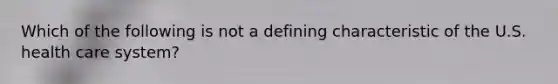 Which of the following is not a defining characteristic of the U.S. health care system?