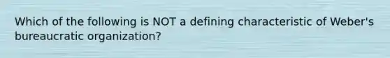 Which of the following is NOT a defining characteristic of Weber's bureaucratic organization?