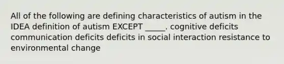 All of the following are defining characteristics of autism in the IDEA definition of autism EXCEPT _____. cognitive deficits communication deficits deficits in social interaction resistance to environmental change