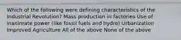 Which of the following were defining characteristics of the Industrial Revolution? Mass production in factories Use of inanimate power (like fossil fuels and hydro) Urbanization Improved Agriculture All of the above None of the above