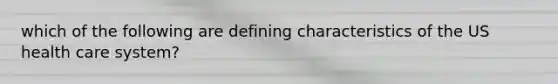which of the following are defining characteristics of the US health care system?