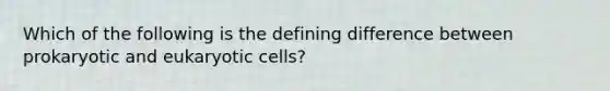 Which of the following is the defining difference between prokaryotic and eukaryotic cells?