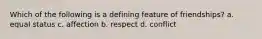 Which of the following is a defining feature of friendships? a. equal status c. affection b. respect d. conflict