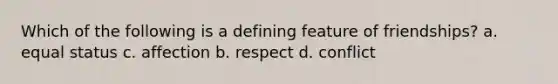 Which of the following is a defining feature of friendships? a. equal status c. affection b. respect d. conflict