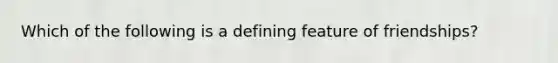 Which of the following is a defining feature of friendships?