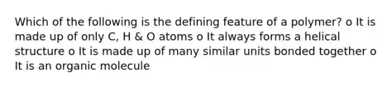 Which of the following is the defining feature of a polymer? o It is made up of only C, H & O atoms o It always forms a helical structure o It is made up of many similar units bonded together o It is an organic molecule