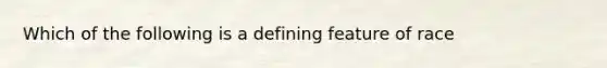 Which of the following is a defining feature of race