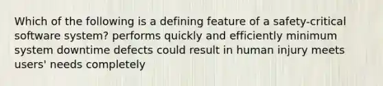 Which of the following is a defining feature of a safety-critical software system? performs quickly and efficiently minimum system downtime defects could result in human injury meets users' needs completely