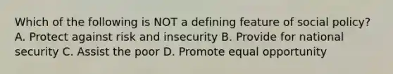 Which of the following is NOT a defining feature of social policy? A. Protect against risk and insecurity B. Provide for national security C. Assist the poor D. Promote equal opportunity