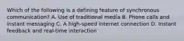 Which of the following is a defining feature of synchronous communication? A. Use of traditional media B. Phone calls and instant messaging C. A high-speed internet connection D. Instant feedback and real-time interaction