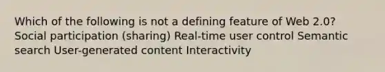 Which of the following is not a defining feature of Web 2.0? Social participation (sharing) Real-time user control Semantic search User-generated content Interactivity