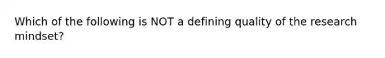 Which of the following is NOT a defining quality of the research mindset?