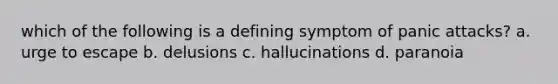 which of the following is a defining symptom of panic attacks? a. urge to escape b. delusions c. hallucinations d. paranoia