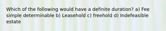 Which of the following would have a definite duration? a) Fee simple determinable b) Leasehold c) freehold d) Indefeasible estate