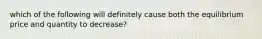 which of the following will definitely cause both the equilibrium price and quantity to decrease?