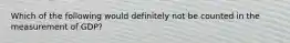 Which of the following would definitely not be counted in the measurement of GDP?