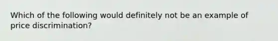 Which of the following would definitely not be an example of price​ discrimination?