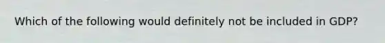Which of the following would definitely not be included in GDP?