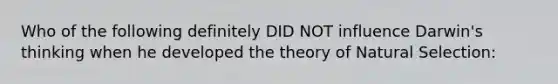 Who of the following definitely DID NOT influence Darwin's thinking when he developed the theory of Natural Selection: