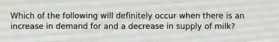 Which of the following will definitely occur when there is an increase in demand for and a decrease in supply of milk?