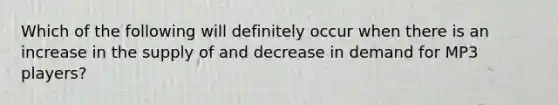 Which of the following will definitely occur when there is an increase in the supply of and decrease in demand for MP3 players?