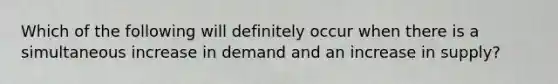 Which of the following will definitely occur when there is a simultaneous increase in demand and an increase in supply?