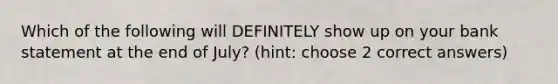 Which of the following will DEFINITELY show up on your bank statement at the end of July? (hint: choose 2 correct answers)