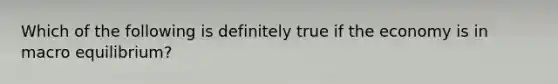 Which of the following is definitely true if the economy is in macro equilibrium?