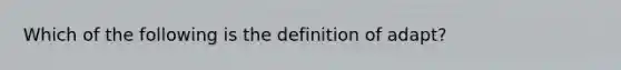 Which of the following is the definition of adapt?