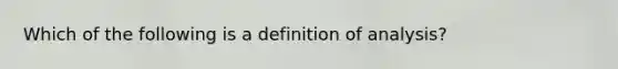 Which of the following is a definition of analysis?