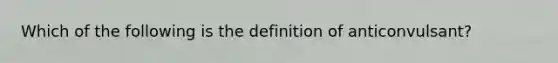 Which of the following is the definition of anticonvulsant?