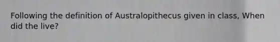 Following the definition of Australopithecus given in class, When did the live?