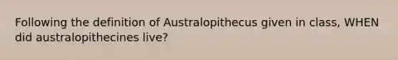 Following the definition of Australopithecus given in class, WHEN did australopithecines live?