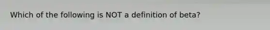 Which of the following is NOT a definition of beta?