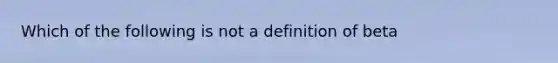 Which of the following is not a definition of beta