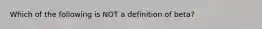 Which of the following is NOT a definition of​ beta?