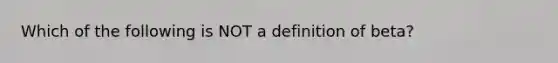 Which of the following is NOT a definition of​ beta?