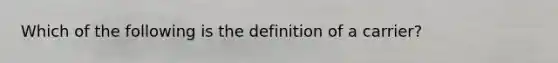 Which of the following is the definition of a carrier?