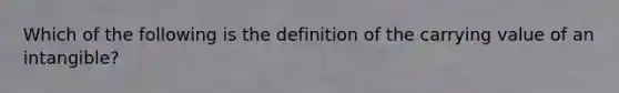 Which of the following is the definition of the carrying value of an intangible?