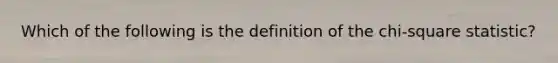 Which of the following is the definition of the chi-square statistic?