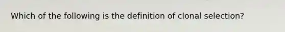 Which of the following is the definition of clonal selection?